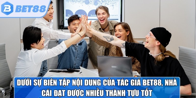 Dưới sự biên tập nội dung của tác giá Bet88, nhà cái đạt được nhiều thành tựu tốt