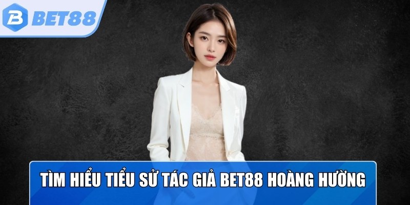 Tìm hiểu tiểu sử tác giả Bet88 Hoàng Hường