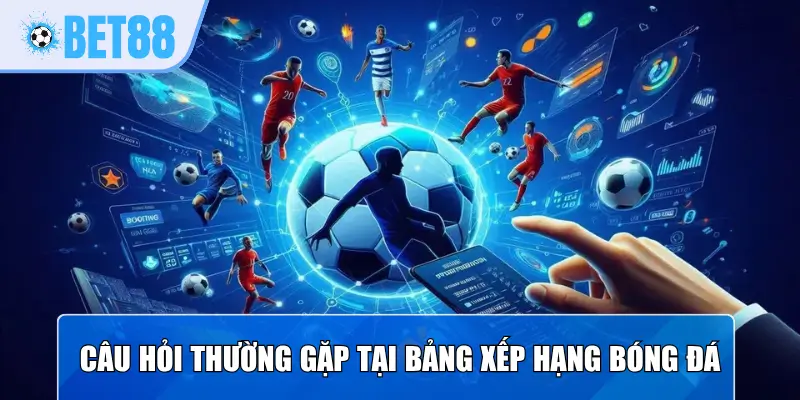 Câu hỏi thường gặp tại bảng xếp hạng bóng đá