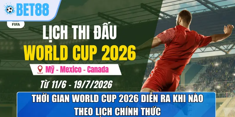 Thời gian World Cup 2026 diễn ra khi nào theo lịch chính thức
