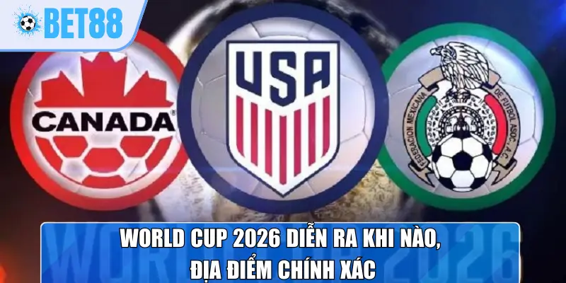 World Cup 2026 diễn ra khi nào, địa điểm chính xác