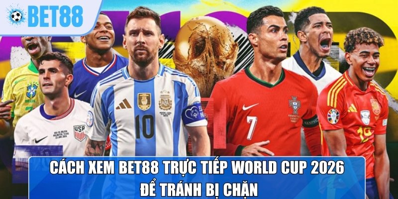 Cách xem Bet88 trực tiếp World Cup 2026 để tránh bị chặn